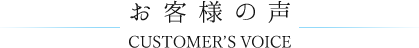 お客様の声 CUSTOMER’S VOICE