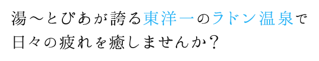 湯~とぴあが誇る東洋一のラドン温泉で日々の疲れを癒しませんか?