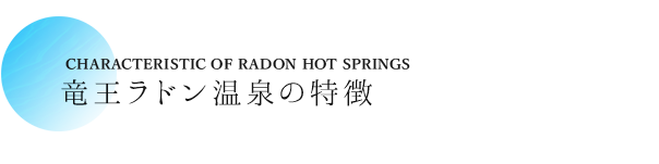 竜王ラドン温泉の特徴 CHARACTERISTIC OF RADON HOT SPRINGS