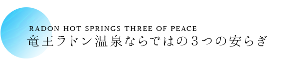RADON HOT SPRINGS THREE OF PEACE 竜王ラドン温泉ならではの３つの安らぎ